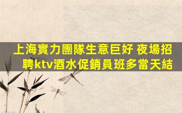 上海實力團隊生意巨好 夜場招聘ktv酒水促銷員班多當天結